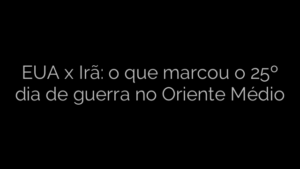 ​EUA x Irã: o que marcou o 25º dia de guerra no Oriente Médio 